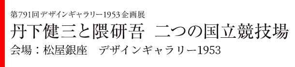 第791回デザインギャラリー1953企画展　丹下健三と隈研吾 二つの国立競技場